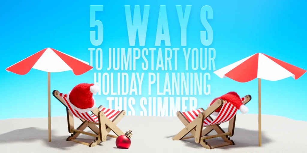 5 Ways to Jumpstart Your Holiday Planning This Summer
